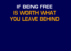 IF BEING FREE
IS WORTH WHAT
YOU LEAVE BEHIND