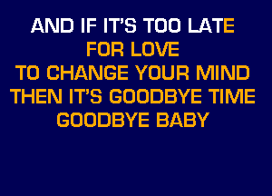 AND IF ITS TOO LATE
FOR LOVE
TO CHANGE YOUR MIND
THEN ITS GOODBYE TIME
GOODBYE BABY