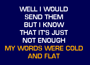 WELL I WOULD
SEND THEM
BUT I KNOW
THAT ITS JUST
NOT ENOUGH
MY WORDS WERE COLD
AND FLAT