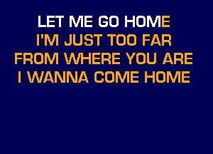 LET ME GO HOME
I'M JUST T00 FAR
FROM WHERE YOU ARE
I WANNA COME HOME