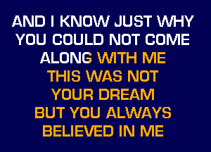 AND I KNOW JUST WHY
YOU COULD NOT COME
ALONG WITH ME
THIS WAS NOT
YOUR DREAM
BUT YOU ALWAYS
BELIEVED IN ME