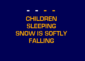 CHILDREN
SLEEPING

SNOW IS SOFTLY
FALLING