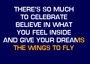 THERE'S SO MUCH
TO CELEBRATE
BELIEVE IN WHAT
YOU FEEL INSIDE
AND GIVE YOUR DREAMS
THE WINGS T0 FLY