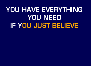 YOU HAVE EVERYTHING
YOU NEED
IF YOU JUST BELIEVE
