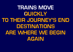 TRAINS MOVE
QUICKLY
TO THEIR JOURNEY'S END
DESTINATIONS
ARE WHERE WE BEGIN
AGAIN