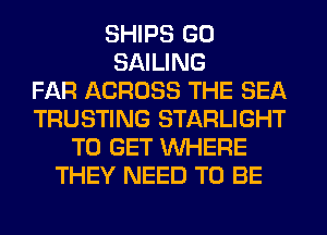 SHIPS GO
SAILING
FAR ACROSS THE SEA
TRUSTING STARLIGHT
TO GET WHERE
THEY NEED TO BE