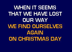 WHEN IT SEEMS
THAT WE HAVE LOST
OUR WAY
WE FIND OURSELVES
AGAIN
0N CHRISTMAS DAY