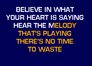 BELIEVE IN WHAT
YOUR HEART IS SAYING
HEAR THE MELODY
THAT'S PLAYING
THERE'S N0 TIME
TO WASTE