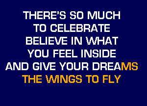 THERE'S SO MUCH
TO CELEBRATE
BELIEVE IN WHAT
YOU FEEL INSIDE
AND GIVE YOUR DREAMS
THE WINGS T0 FLY