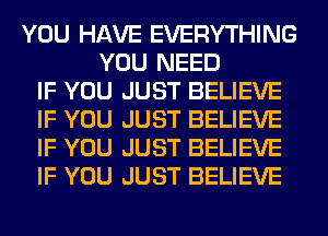 YOU HAVE EVERYTHING
YOU NEED
IF YOU JUST BELIEVE
IF YOU JUST BELIEVE
IF YOU JUST BELIEVE
IF YOU JUST BELIEVE