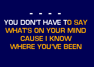 YOU DON'T HAVE TO SAY
WHATS ON YOUR MIND
CAUSE I KNOW
WHERE YOU'VE BEEN