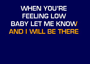 WHEN YOU'RE
FEELING LOW
BABY LET ME KNOW
AND I WILL BE THERE