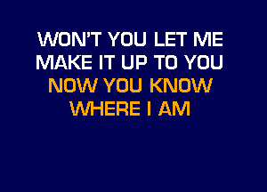 WON'T YOU LET ME
MAKE IT UP TO YOU
NOW YOU KNOW

WHERE I AM