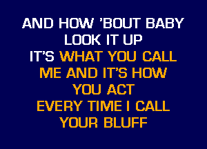 AND HOW 'BOUT BABY
LOOK IT UP
ITS WHAT YOU CALL
ME AND ITS HOW
YOU ACT
EVERY TIME I CALL
YOUR BLUFF