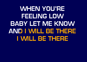 WHEN YOU'RE
FEELING LOW
BABY LET ME KNOW
AND I WILL BE THERE
I WILL BE THERE