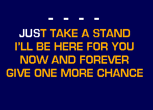 JUST TAKE A STAND
I'LL BE HERE FOR YOU
NOW AND FOREVER
GIVE ONE MORE CHANCE