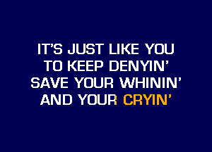 ITS JUST LIKE YOU
TO KEEP DENYIN'
SAVE YOUR WHININ'
AND YOUR CRYIN'