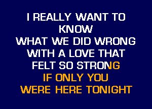 I REALLY WANT TO
KNOW
WHAT WE DID WRONG
WITH A LOVE THAT
FELT SO STRONG
IF ONLY YOU
WERE HERE TONIGHT