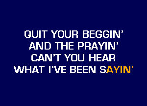 QUIT YOUR BEGGIN'
AND THE PRAYIN'
CAN'T YOU HEAR

WHAT I'VE BEEN SAYIN'