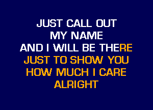 JUST CALL OUT
MY NAME
AND I WILL BE THERE
JUST TO SHOW YOU
HOW MUCH I CARE
ALRIGHT

g