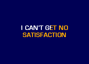 I CAN'T GET NO

SATISFACTION