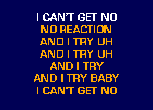 I CAN'T GET NO
NO REACTION
AND I TRY UH
AND I TRY UH

AND I TRY
AND I TRY BABY
I CANT GET NO