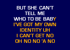 BUT SHE CAN'T
TELL ME
WHO TO BE BABY
I'VE GOT MY OWN
IDENTITY UH
I CANT GET ND

OH N0 N0 'A NO I