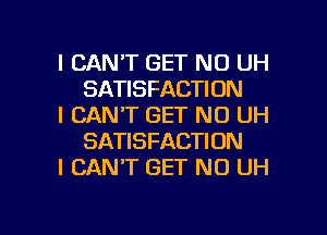 I CAN'T GET N0 UH
SATISFACTION

I CAN'T GET ND UH
SATISFACTION

I CANT GET NO UH

g