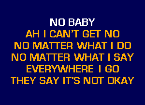 NU BABY
AH I CAN'T GET NO
NO MATTER WHAT I DO
NO MATTER WHAT I SAY
EVERYWHERE I GO
THEY SAY IT'S NOT OKAY