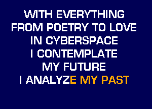 WITH EVERYTHING
FROM POETRY TO LOVE
IN CYBERSPACE
I CONTEMPLATE
MY FUTURE
I ANALYZE MY PAST
