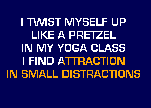 I TWIST MYSELF UP
LIKE A PRE'IZEL
IN MY YOGA CLASS
I FIND ATTRACTION
IN SMALL DISTRACTIONS