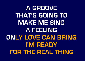 A GROOVE
THAT'S GOING TO
MAKE ME SING
A FEELING
ONLY LOVE CAN BRING
I'M READY
FOR THE REAL THING