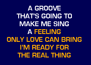 A GROOVE
THAT'S GOING TO
MAKE ME SING
A FEELING
ONLY LOVE CAN BRING
I'M READY FOR
THE REAL THING