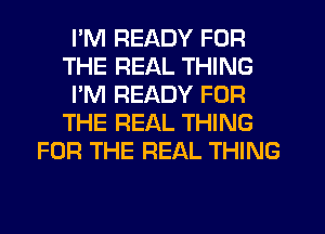 I'M READY FOR
THE REAL THING
I'M READY FOR
THE REAL THING
FOR THE REAL THING