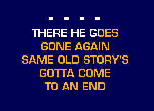 THERE HE GOES
GONE AGAIN
SAME OLD STORY'S
GOTTA COME
TO AN END