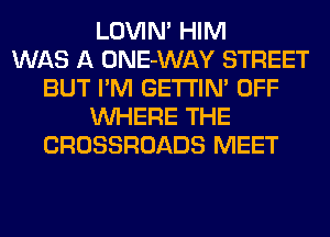 LOVIN' HIM
WAS A ONE-WAY STREET
BUT I'M GETI'IM OFF
WHERE THE
CROSSROADS MEET
