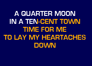 A QUARTER MOON
IN A TEN-CENT TOWN
TIME FOR ME
TO LAY MY HEARTACHES
DOWN