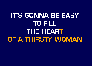 IT'S GONNA BE EASY
TO FILL
THE HEART

OF A THIRSTY WOMAN