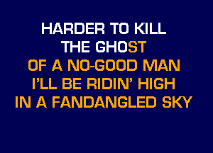 HARDER TO KILL
THE GHOST
OF A NO-GOOD MAN
I'LL BE RIDIM HIGH
IN A FANDANGLED SKY