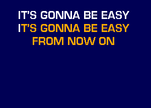 ITS GONNA BE EASY
ITS GONNA BE EASY
FROM NOW ON