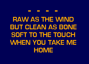 RAW AS THE WIND
BUT CLEAN AS BONE
SOFT TO THE TOUCH
WHEN YOU TAKE ME

HOME