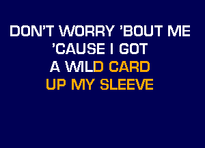 DON'T WORRY 'BOUT ME
'CAUSE I GOT
A WILD CARD
UP MY SLEEVE