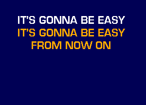 ITS GONNA BE EASY
ITS GONNA BE EASY
FROM NOW ON