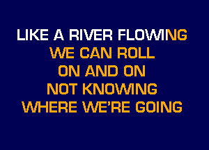 LIKE A RIVER FLOINING
WE CAN ROLL
ON AND ON
NOT KNOUVING
WHERE WERE GOING