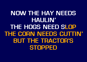 NOW THE HAY NEEDS
HAULIN'

THE HUGS NEED SLOP
THE CORN NEEDS CU'ITIN'
BUT THE TRACTOR'S
STOPPED