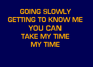 GOING SLDWLY
GETTING TO KNOW ME

YOU CAN

TAKE MY TIME
MY TIME