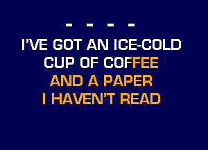 I'VE GOT AN lCE-COLD
CUP 0F COFFEE
AND A PAPER
I HAVENT READ