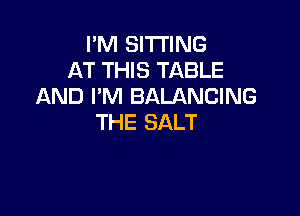 I'M SITTING
AT THIS TABLE
AND I'M BALANCING

THE SALT