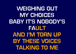 WEIGHING OUT
MY CHOICES
BABY ITS NOBODWS
FAULT
AND I'M TURN UP
BY THESE VOICES
TALKING TO ME