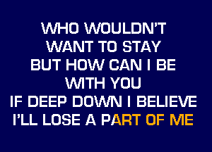 WHO WOULDN'T
WANT TO STAY
BUT HOW CAN I BE
WITH YOU
IF DEEP DOWN I BELIEVE
I'LL LOSE A PART OF ME